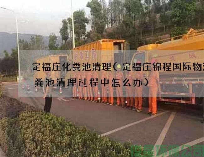 定福莊化糞池清理(定福莊錦程國際物流化糞池清理過(guò)程中怎么辦)