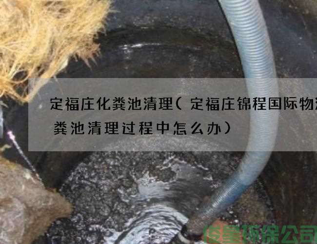 定福莊化糞池清理(定福莊錦程國際物流化糞池清理過(guò)程中怎么辦)