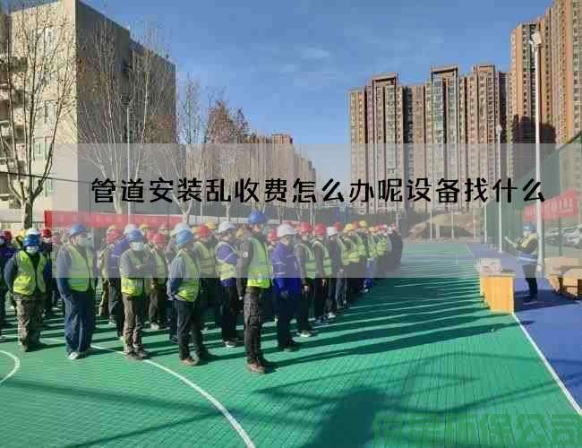 管道安裝亂收費怎么辦呢設備找什么