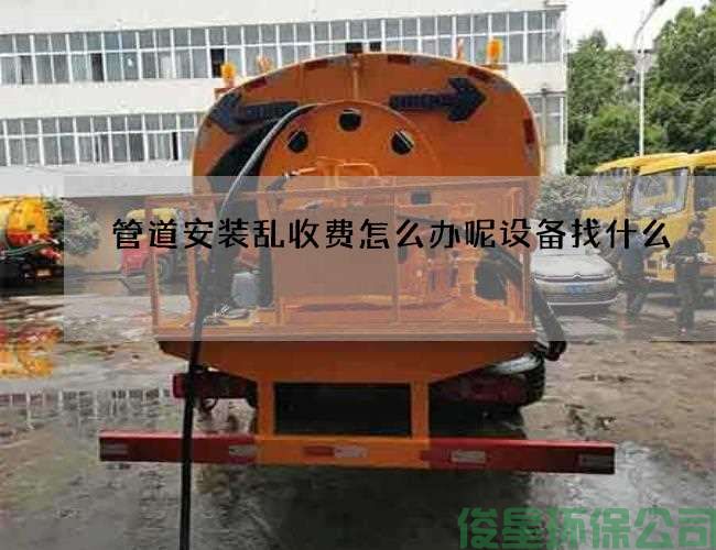 管道安裝亂收費怎么辦呢設備找什么