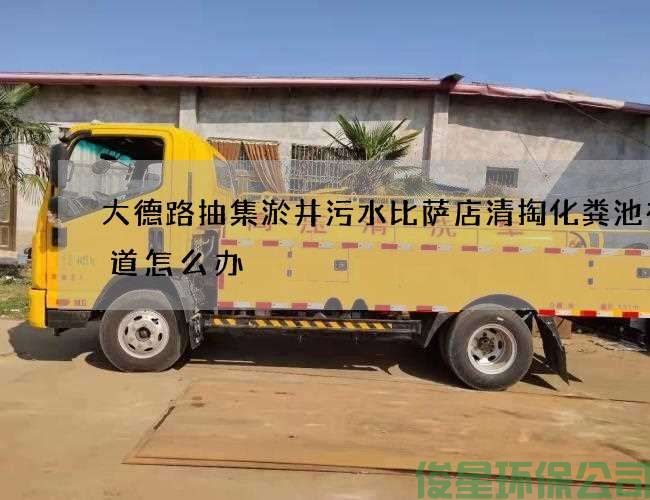 大德路抽集淤井污水比薩店清掏化糞池有味道怎么辦