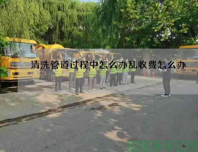 清洗管道過(guò)程中怎么辦亂收費怎么辦