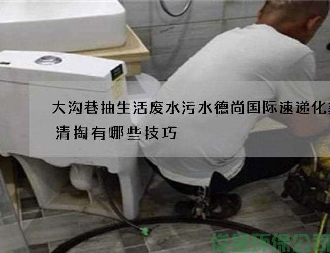 大溝巷抽生活廢水污水德尚國際速遞化糞池清掏有哪些技巧
