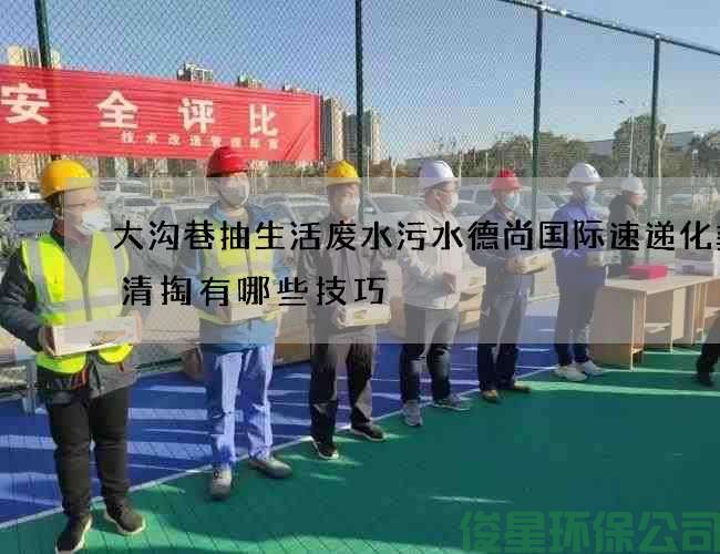 大溝巷抽生活廢水污水德尚國際速遞化糞池清掏有哪些技巧