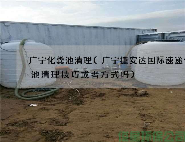 廣寧化糞池清理(廣寧捷安達國際速遞化糞池清理技巧或者方式嗎)