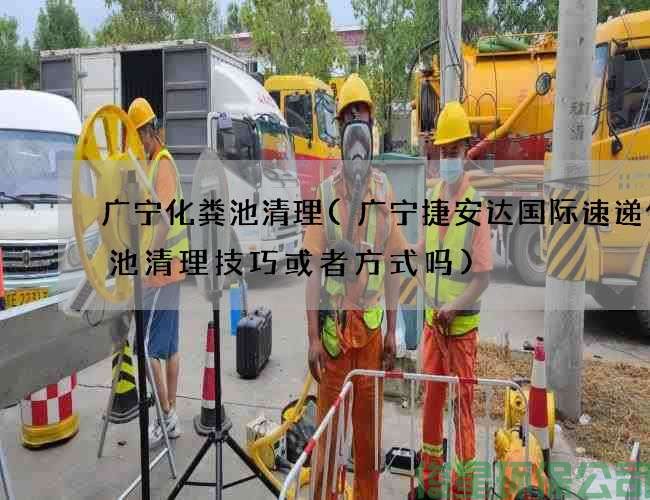 廣寧化糞池清理(廣寧捷安達國際速遞化糞池清理技巧或者方式嗎)