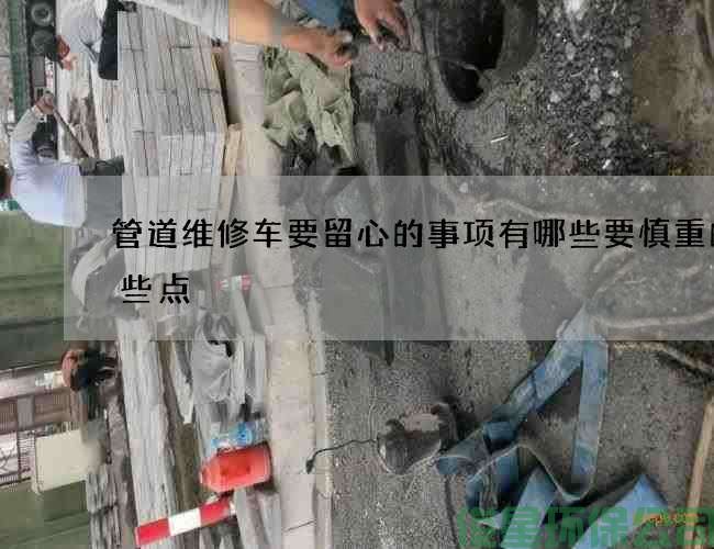 管道維修車(chē)要留心的事項有哪些要慎重的那些點(diǎn)