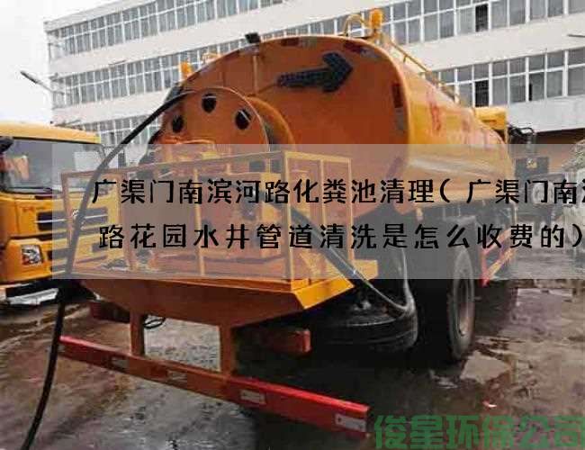 廣渠門(mén)南濱河路化糞池清理(廣渠門(mén)南濱河路花園水井管道清洗是怎么收費的)