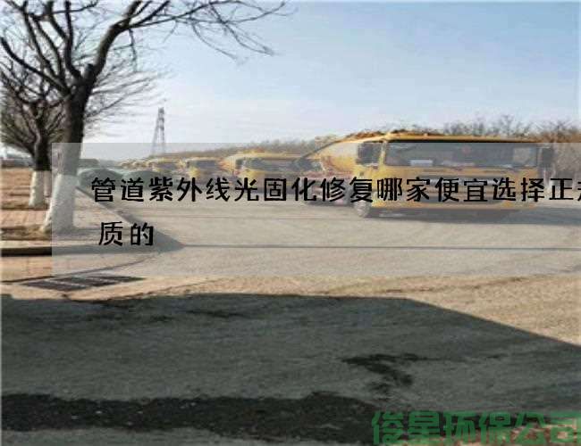 管道紫外線(xiàn)光固化修復哪家便宜選擇正規優(yōu)質(zhì)的