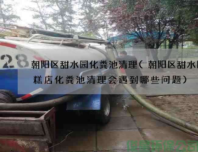 朝陽(yáng)區甜水園化糞池清理(朝陽(yáng)區甜水園蛋糕店化糞池清理會(huì )遇到哪些問(wèn)題)