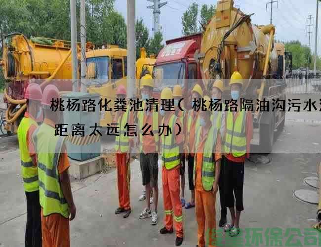 桃楊路化糞池清理(桃楊路隔油溝污水清理距離太遠怎么辦)