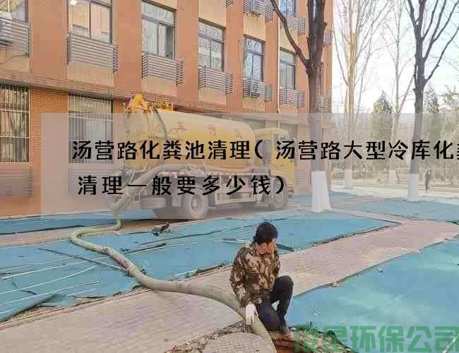 湯營(yíng)路化糞池清理(湯營(yíng)路大型冷庫化糞池清理一般要多少錢(qián))