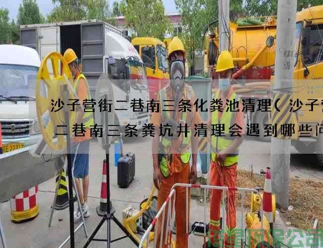 沙子營(yíng)街二巷南三條化糞池清理(沙子營(yíng)街二巷南三條糞坑井清理會(huì )遇到哪些問(wèn)題)