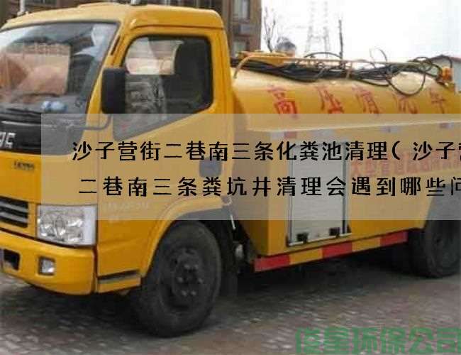 沙子營(yíng)街二巷南三條化糞池清理(沙子營(yíng)街二巷南三條糞坑井清理會(huì )遇到哪些問(wèn)題)