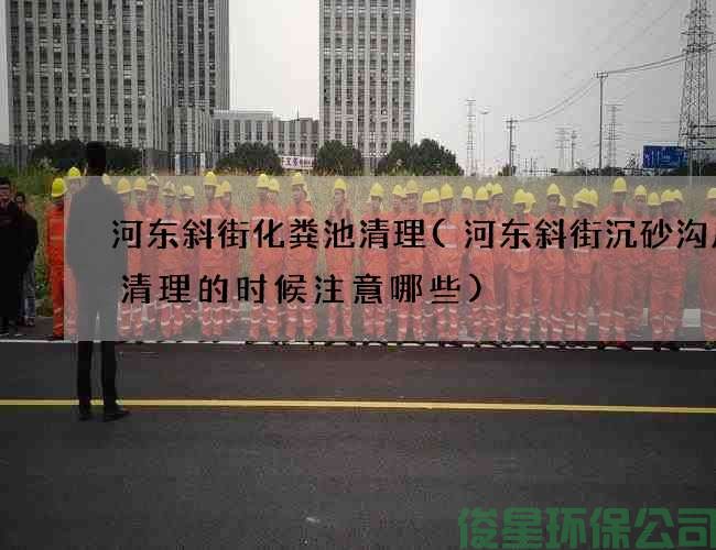 河東斜街化糞池清理(河東斜街沉砂溝廢水清理的時(shí)候注意哪些)