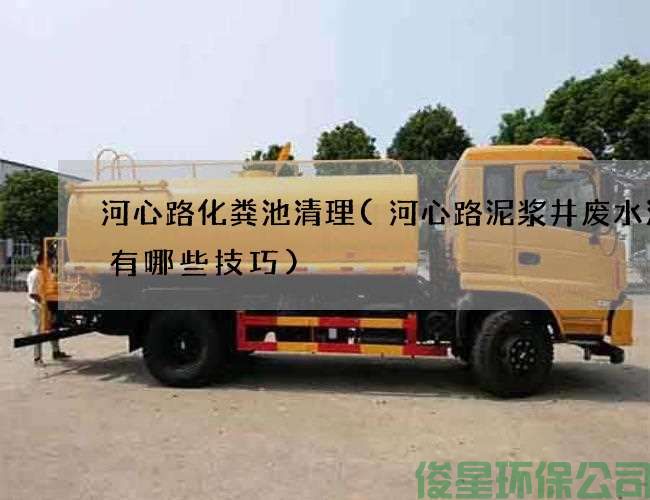 河心路化糞池清理(河心路泥漿井廢水清理有哪些技巧)
