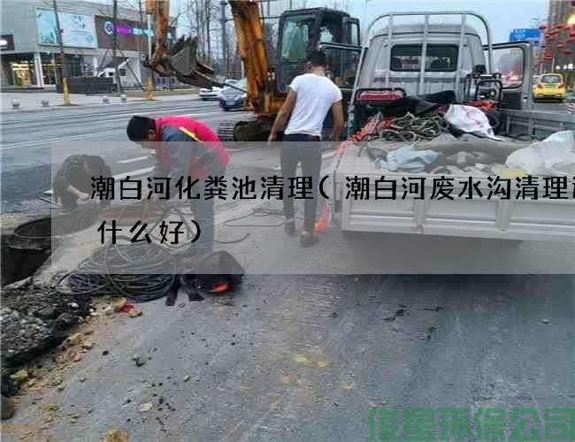 潮白河化糞池清理(潮白河廢水溝清理選擇什么好)