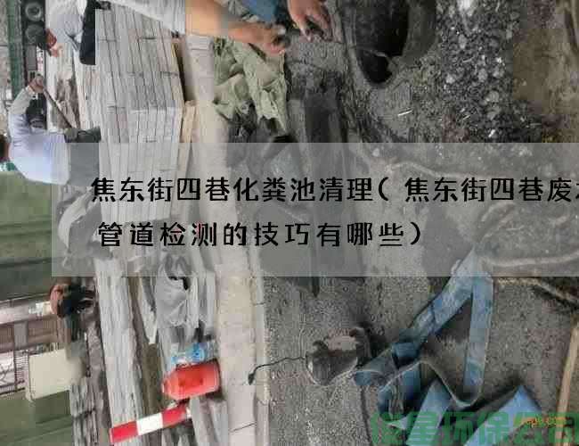 焦東街四巷化糞池清理(焦東街四巷廢水溝管道檢測的技巧有哪些)