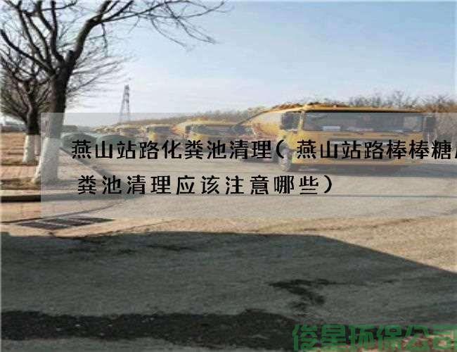 燕山站路化糞池清理(燕山站路棒棒糖廠(chǎng)化糞池清理應該注意哪些)