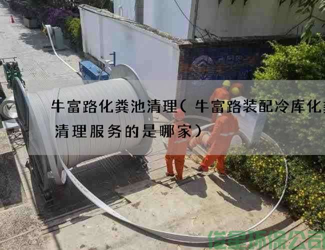 牛富路化糞池清理(牛富路裝配冷庫化糞池清理服務(wù)的是哪家)