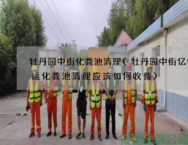 牡丹園中街化糞池清理(牡丹園中街億領(lǐng)速運化糞池清理應該如何收費)