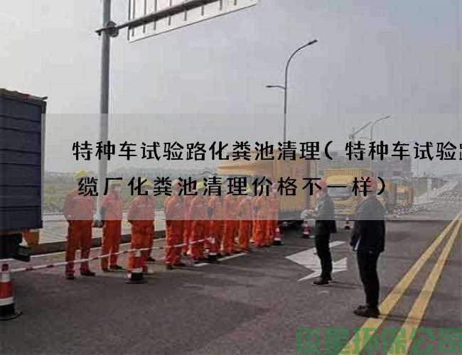 特種車(chē)試驗路化糞池清理(特種車(chē)試驗路電纜廠(chǎng)化糞池清理價(jià)格不一樣)