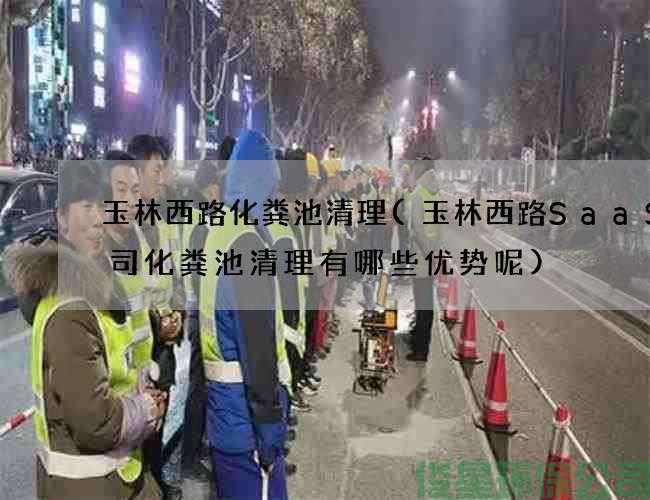 玉林西路化糞池清理(玉林西路SaaS公司化糞池清理有哪些優(yōu)勢呢)