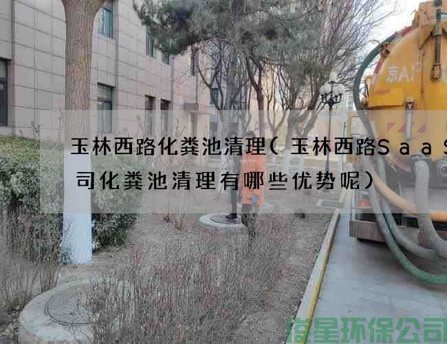 玉林西路化糞池清理(玉林西路SaaS公司化糞池清理有哪些優(yōu)勢呢)