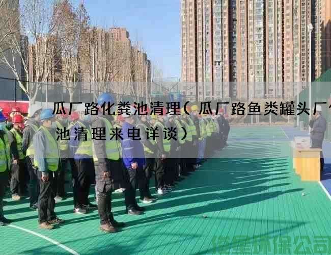 瓜廠(chǎng)路化糞池清理(瓜廠(chǎng)路魚(yú)類(lèi)罐頭廠(chǎng)化糞池清理來(lái)電詳談)