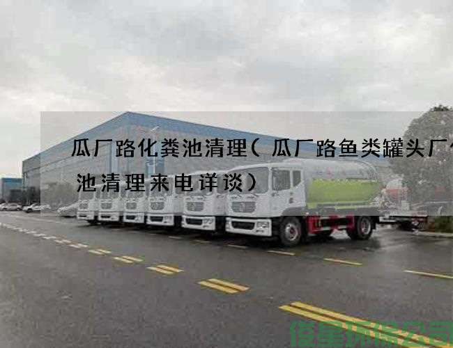 瓜廠(chǎng)路化糞池清理(瓜廠(chǎng)路魚(yú)類(lèi)罐頭廠(chǎng)化糞池清理來(lái)電詳談)