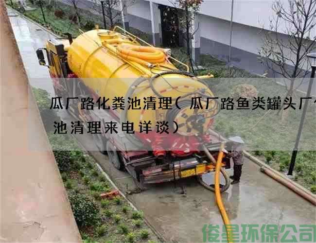 瓜廠(chǎng)路化糞池清理(瓜廠(chǎng)路魚(yú)類(lèi)罐頭廠(chǎng)化糞池清理來(lái)電詳談)