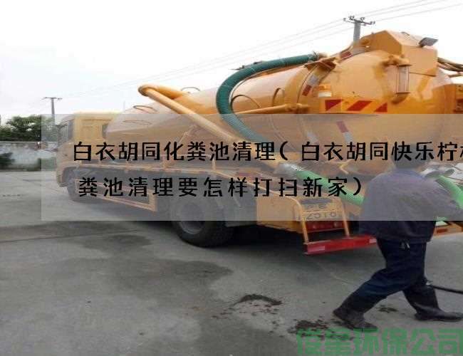 白衣胡同化糞池清理(白衣胡同快樂(lè )檸檬化糞池清理要怎樣打掃新家)