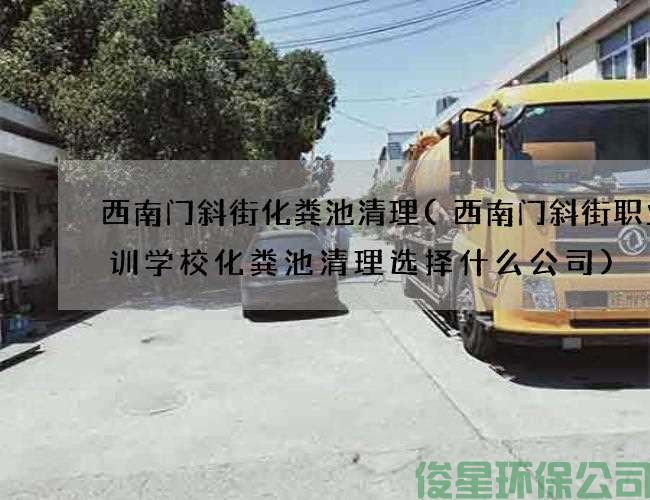 西南門(mén)斜街化糞池清理(西南門(mén)斜街職業(yè)培訓學(xué)?；S池清理選擇什么公司)