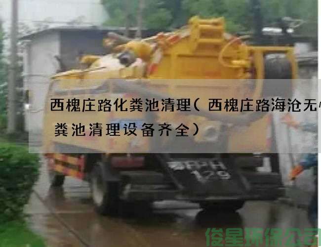 西槐莊路化糞池清理(西槐莊路海滄無(wú)憂(yōu)化糞池清理設備齊全)