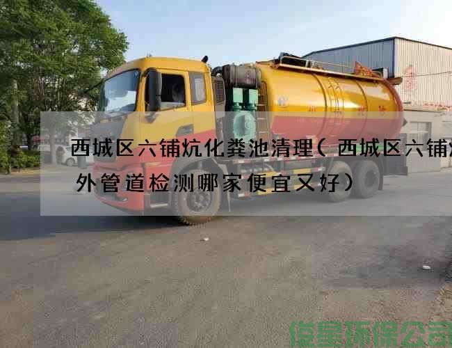 西城區六鋪炕化糞池清理(西城區六鋪炕室外管道檢測哪家便宜又好)