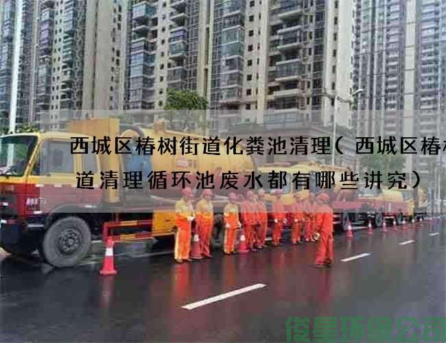 西城區椿樹(shù)街道化糞池清理(西城區椿樹(shù)街道清理循環(huán)池廢水都有哪些講究)