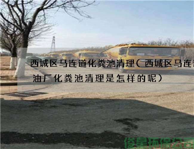 西城區馬連道化糞池清理(西城區馬連道含油廠(chǎng)化糞池清理是怎樣的呢)