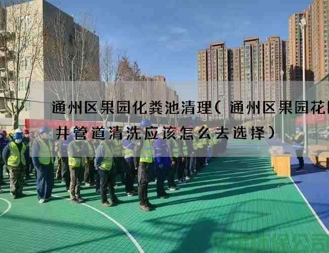 通州區果園化糞池清理(通州區果園花園水井管道清洗應該怎么去選擇)
