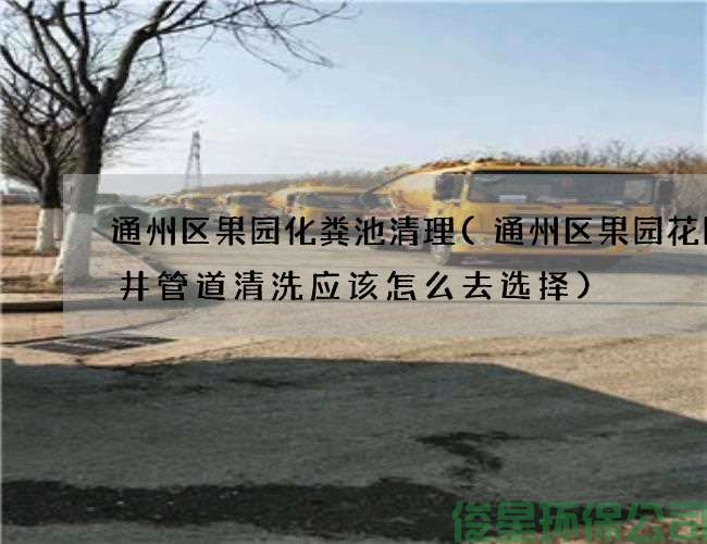 通州區果園化糞池清理(通州區果園花園水井管道清洗應該怎么去選擇)