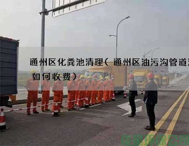 通州區化糞池清理(通州區油污溝管道清洗如何收費)